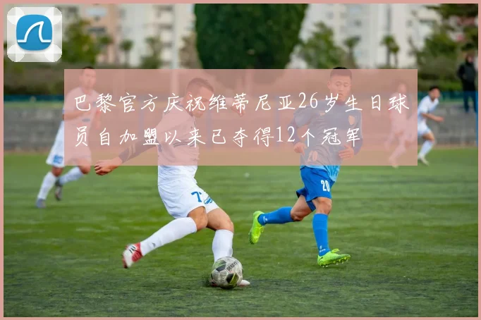 巴黎官方庆祝维蒂尼亚26岁生日球员自加盟以来已夺得12个冠军