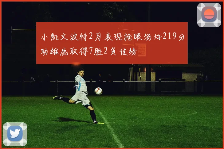 小凯文波特2月表现抢眼场均219分助雄鹿取得7胜2负佳绩