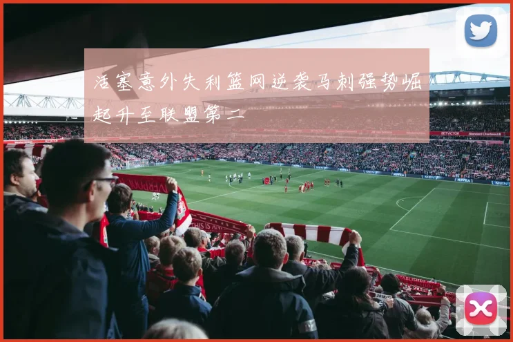 活塞意外失利篮网逆袭马刺强势崛起升至联盟第二