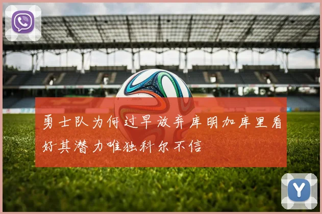 勇士队为何过早放弃库明加库里看好其潜力唯独科尔不信