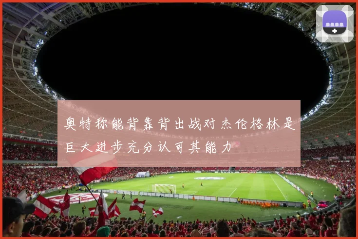 奥特称能背靠背出战对杰伦格林是巨大进步充分认可其能力