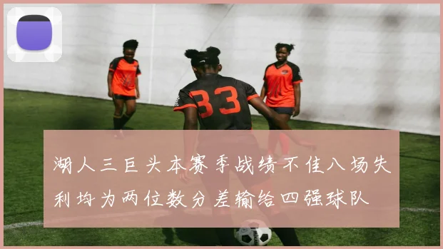 湖人三巨头本赛季战绩不佳八场失利均为两位数分差输给四强球队