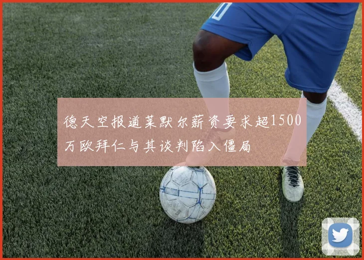 德天空报道莱默尔薪资要求超1500万欧拜仁与其谈判陷入僵局