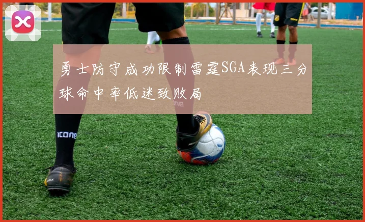 勇士防守成功限制雷霆SGA表现三分球命中率低迷致败局
