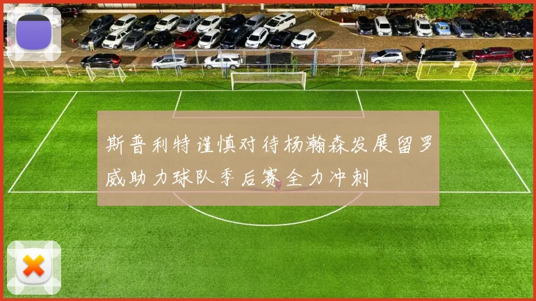 斯普利特谨慎对待杨瀚森发展留罗威助力球队季后赛全力冲刺