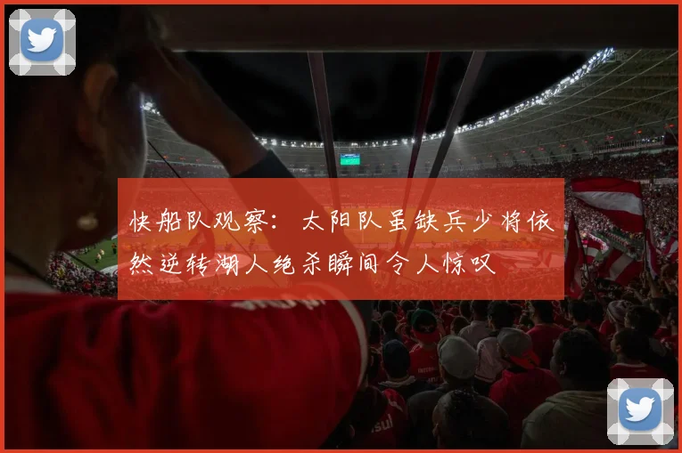快船队观察：太阳队虽缺兵少将依然逆转湖人绝杀瞬间令人惊叹