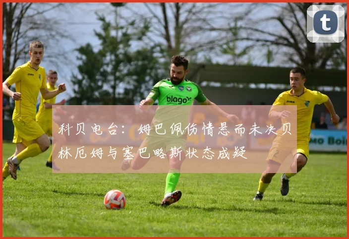 科贝电台：姆巴佩伤情悬而未决贝林厄姆与塞巴略斯状态成疑