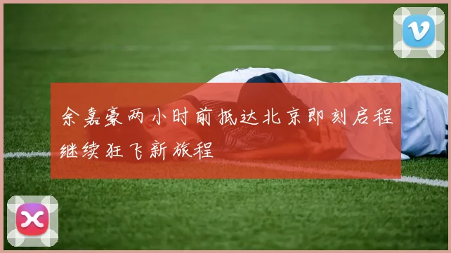 余嘉豪两小时前抵达北京即刻启程继续狂飞新旅程