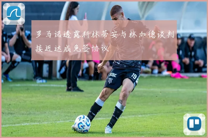 罗马诺透露科林蒂安与林加德谈判接近达成免签协议