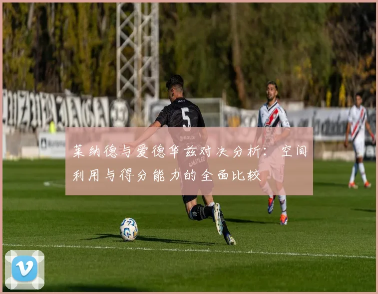 莱纳德与爱德华兹对决分析：空间利用与得分能力的全面比较