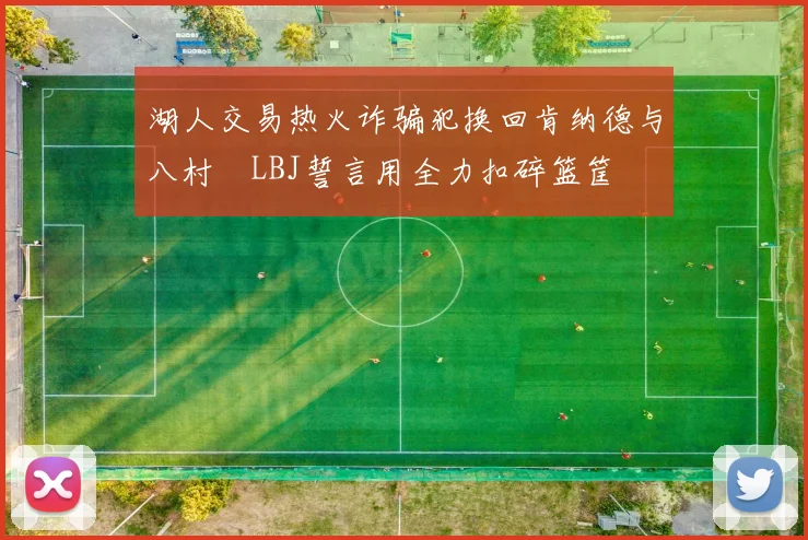 湖人交易热火诈骗犯换回肯纳德与八村塁LBJ誓言用全力扣碎篮筐
