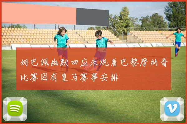 姆巴佩幽默回应未观看巴黎摩纳哥比赛因有皇马赛事安排