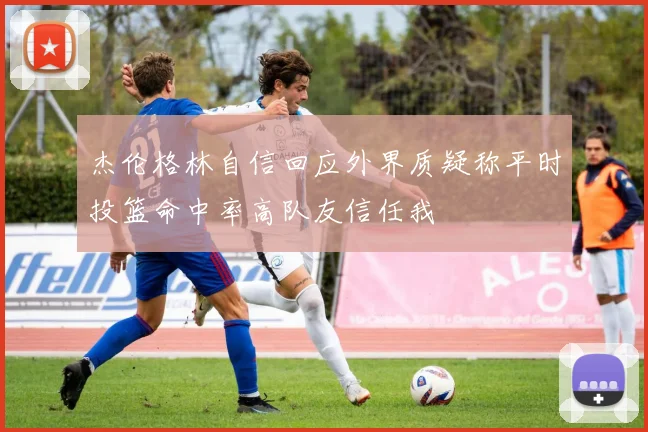 杰伦格林自信回应外界质疑称平时投篮命中率高队友信任我