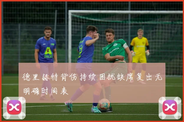 德里赫特背伤持续困扰缺席复出无明确时间表