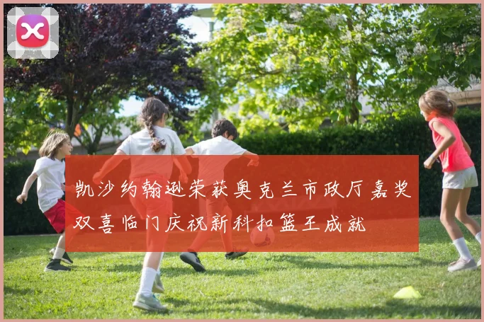 凯沙约翰逊荣获奥克兰市政厅嘉奖双喜临门庆祝新科扣篮王成就