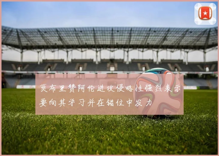 莫布里赞阿伦进攻侵略性强烈表示要向其学习并在错位中发力
