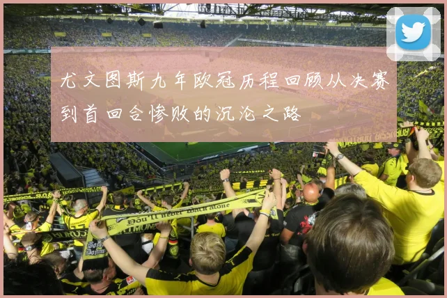 尤文图斯九年欧冠历程回顾从决赛到首回合惨败的沉沦之路
