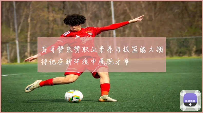 芬奇赞朱赞职业素养与投篮能力期待他在新环境中展现才华