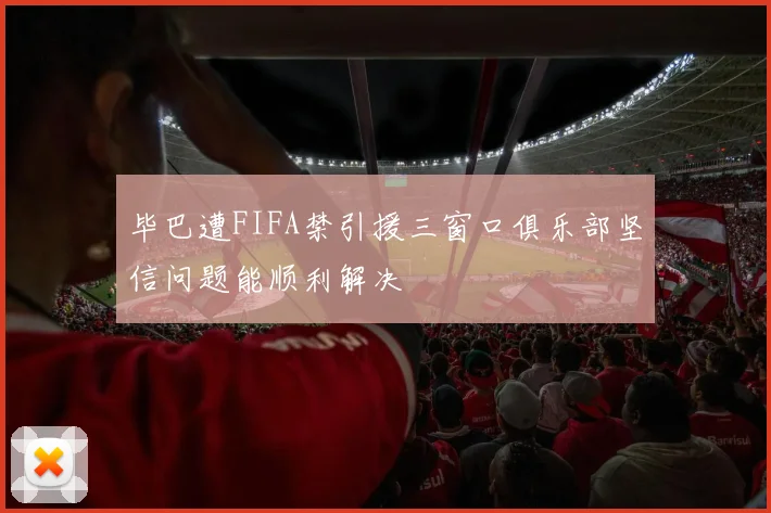 毕巴遭FIFA禁引援三窗口俱乐部坚信问题能顺利解决