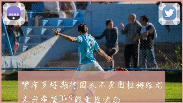 赞布罗塔期待国米不卖图拉姆给尤文并希望DV9能重拾状态