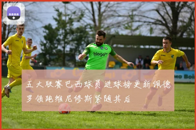 五大联赛巴西球员进球榜更新佩德罗领跑维尼修斯紧随其后