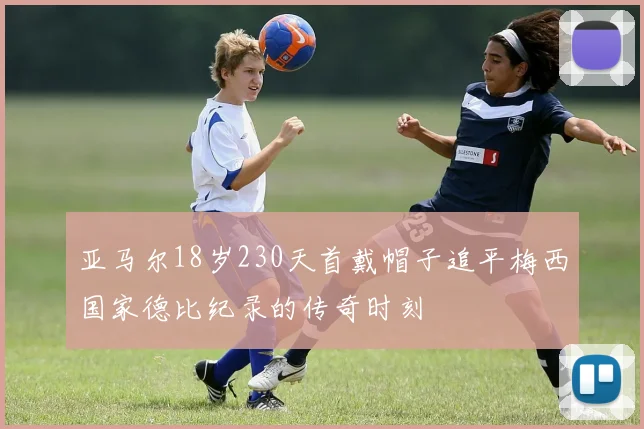 亚马尔18岁230天首戴帽子追平梅西国家德比纪录的传奇时刻