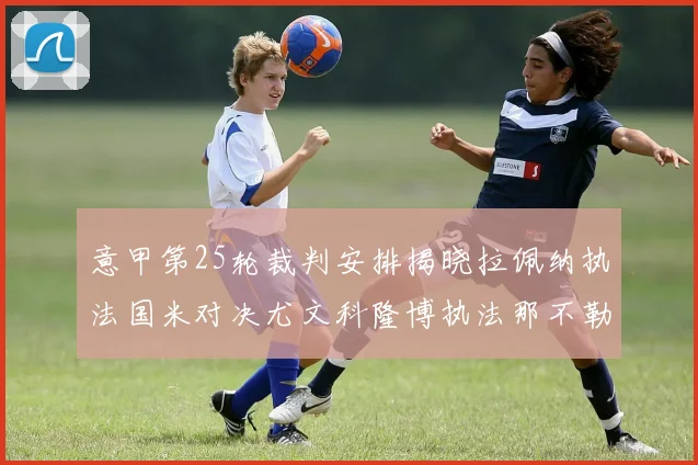 意甲第25轮裁判安排揭晓拉佩纳执法国米对决尤文科隆博执法那不勒斯迎战罗马