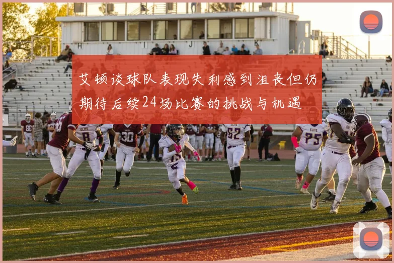 艾顿谈球队表现失利感到沮丧但仍期待后续24场比赛的挑战与机遇