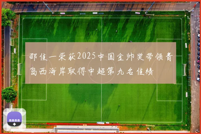 邵佳一荣获2025中国金帅奖带领青岛西海岸取得中超第九名佳绩