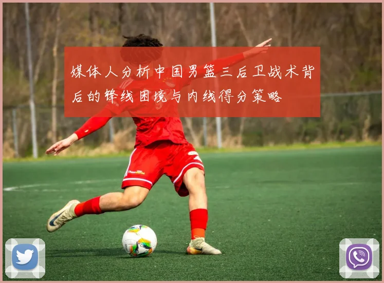 媒体人分析中国男篮三后卫战术背后的锋线困境与内线得分策略