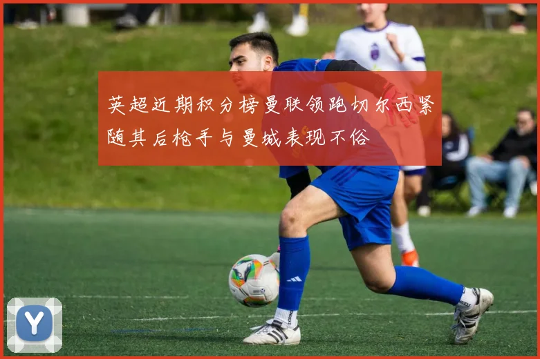 英超近期积分榜曼联领跑切尔西紧随其后枪手与曼城表现不俗