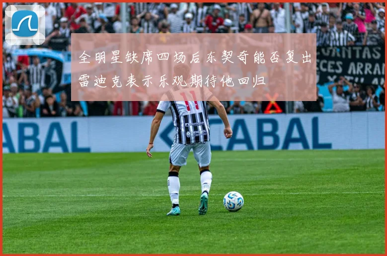 全明星缺席四场后东契奇能否复出雷迪克表示乐观期待他回归