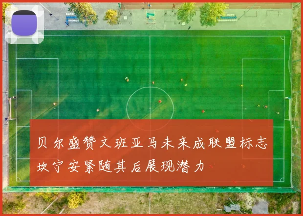 贝尔盛赞文班亚马未来成联盟标志坎宁安紧随其后展现潜力