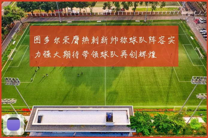 图多尔荣膺热刺新帅称球队阵容实力强大期待带领球队再创辉煌