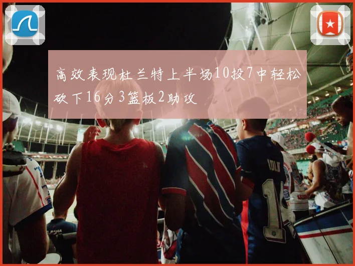 高效表现杜兰特上半场10投7中轻松砍下16分3篮板2助攻