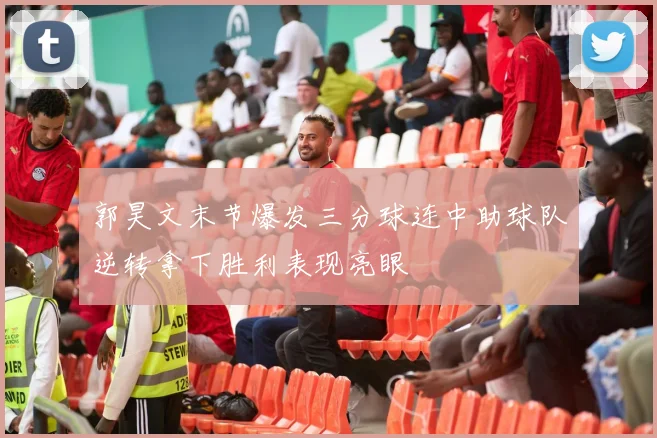 郭昊文末节爆发三分球连中助球队逆转拿下胜利表现亮眼