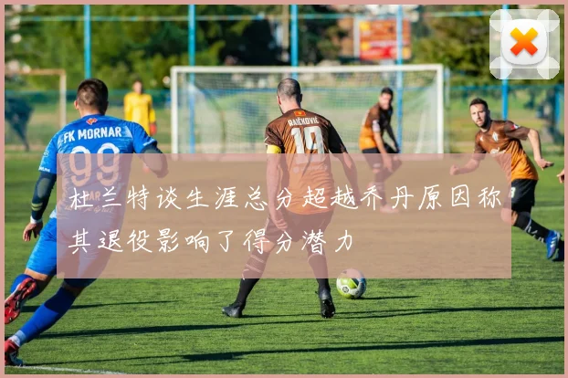 杜兰特谈生涯总分超越乔丹原因称其退役影响了得分潜力