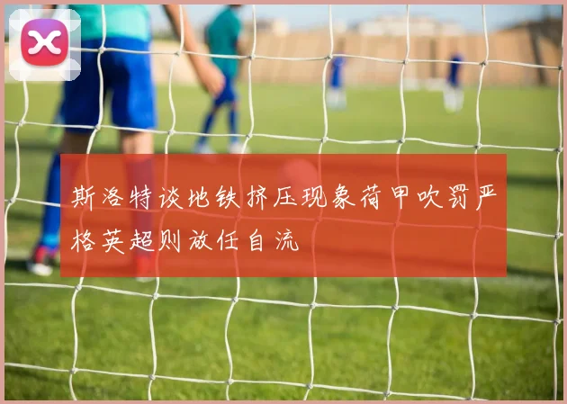 斯洛特谈地铁挤压现象荷甲吹罚严格英超则放任自流
