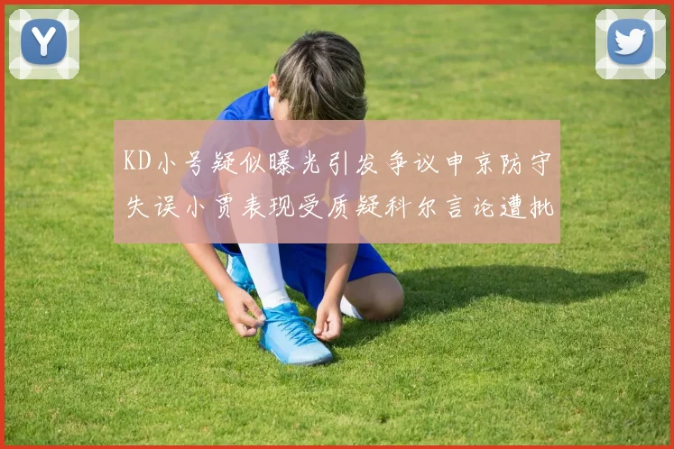 KD小号疑似曝光引发争议申京防守失误小贾表现受质疑科尔言论遭批评